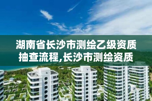 湖南省長沙市測繪乙級資質抽查流程,長沙市測繪資質單位名單