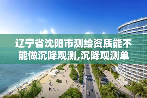 遼寧省沈陽市測繪資質能不能做沉降觀測,沉降觀測單位資質