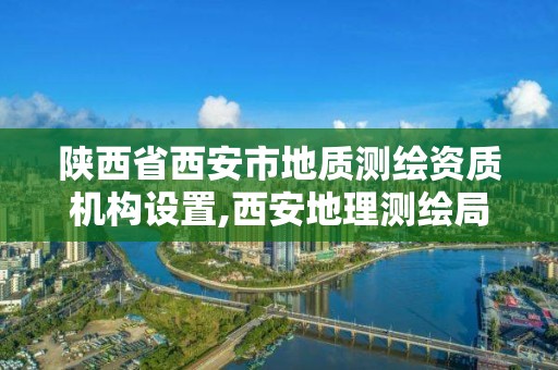 陜西省西安市地質測繪資質機構設置,西安地理測繪局。