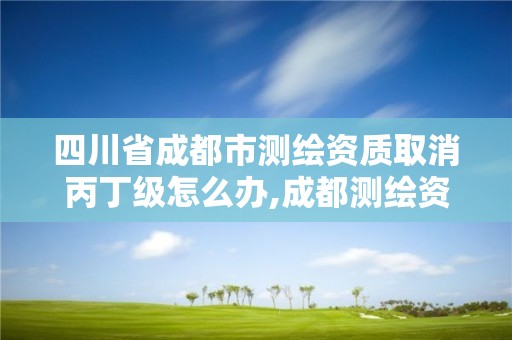 四川省成都市測繪資質取消丙丁級怎么辦,成都測繪資質辦理。