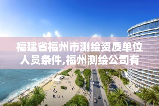 福建省福州市測繪資質(zhì)單位人員條件,福州測繪公司有幾家