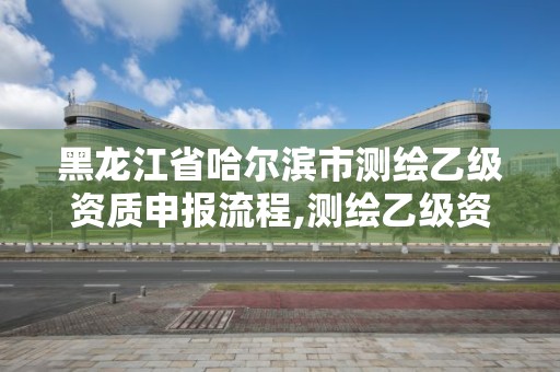 黑龍江省哈爾濱市測繪乙級資質(zhì)申報(bào)流程,測繪乙級資質(zhì)申請需要什么條件