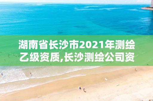 湖南省長沙市2021年測繪乙級資質,長沙測繪公司資質有哪家