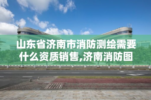 山東省濟(jì)南市消防測繪需要什么資質(zhì)銷售,濟(jì)南消防圖審機(jī)構(gòu)。