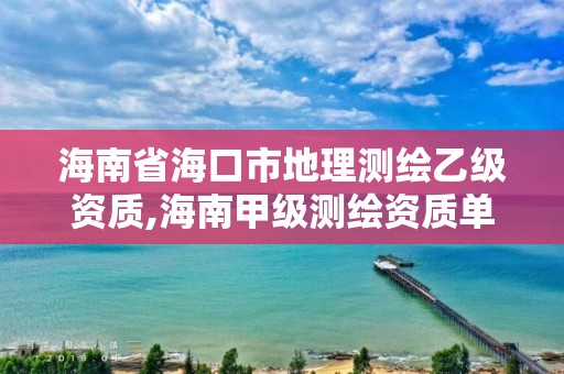 海南省海口市地理測繪乙級資質,海南甲級測繪資質單位