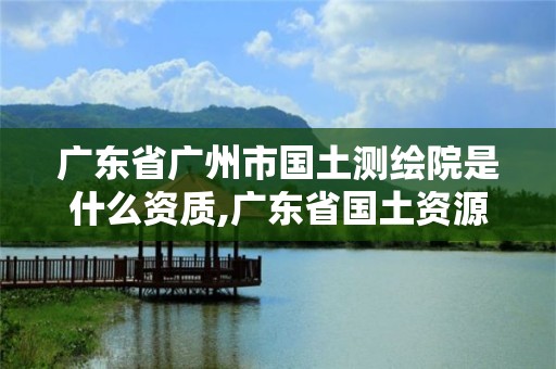 廣東省廣州市國土測繪院是什么資質,廣東省國土資源測繪院待遇怎么樣。