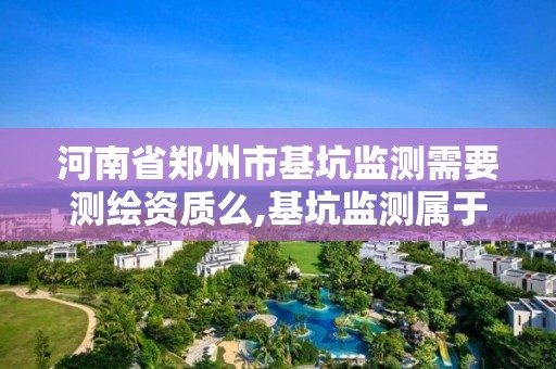 河南省鄭州市基坑監測需要測繪資質么,基坑監測屬于測繪嗎。