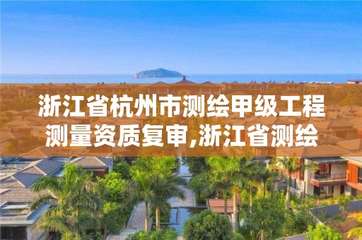 浙江省杭州市測繪甲級工程測量資質復審,浙江省測繪資質管理實施細則