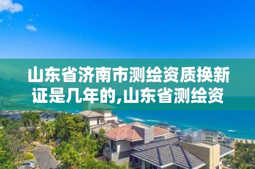 山東省濟南市測繪資質(zhì)換新證是幾年的,山東省測繪資質(zhì)管理規(guī)定。