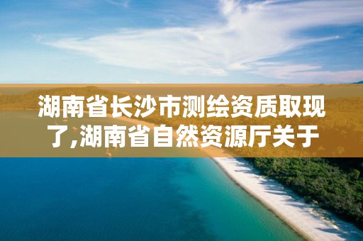 湖南省長沙市測繪資質取現了,湖南省自然資源廳關于延長測繪資質證書有效期的公告