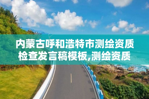 內蒙古呼和浩特市測繪資質檢查發言稿模板,測繪資質監督檢查辦法。