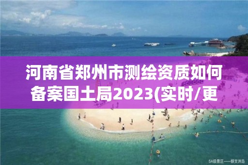 河南省鄭州市測繪資質如何備案國土局2023(實時/更新中)