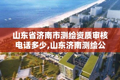 山東省濟南市測繪資質審核電話多少,山東濟南測繪公司電話。