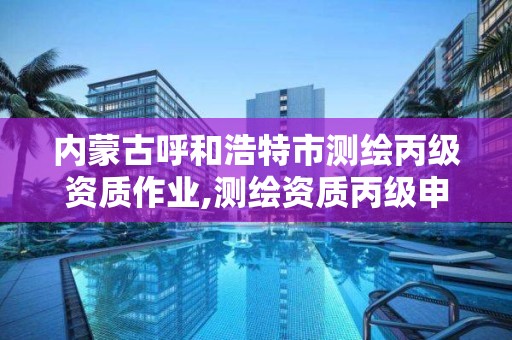 內蒙古呼和浩特市測繪丙級資質作業,測繪資質丙級申報條件