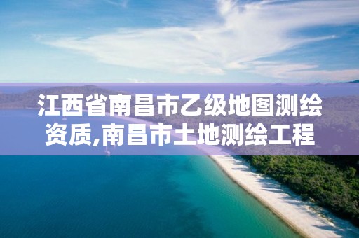 江西省南昌市乙級地圖測繪資質,南昌市土地測繪工程公司