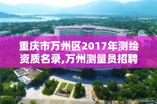 重慶市萬州區2017年測繪資質名錄,萬州測量員招聘