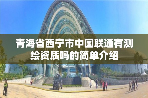 青海省西寧市中國聯通有測繪資質嗎的簡單介紹