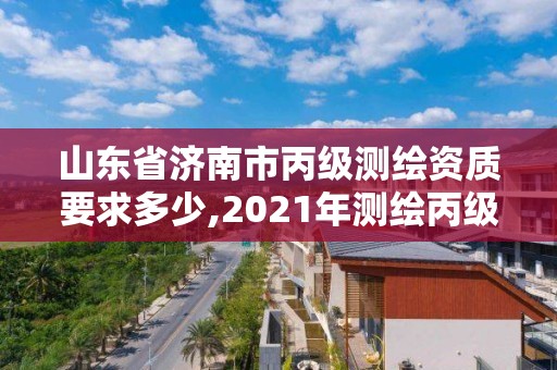 山東省濟南市丙級測繪資質要求多少,2021年測繪丙級資質申報條件。