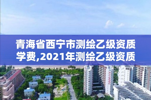 青海省西寧市測繪乙級資質學費,2021年測繪乙級資質