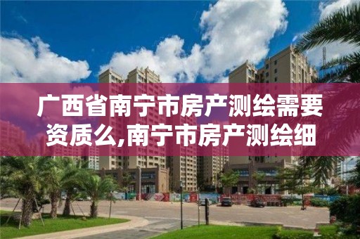 廣西省南寧市房產測繪需要資質么,南寧市房產測繪細則