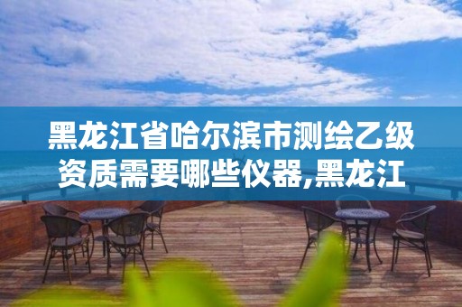 黑龍江省哈爾濱市測繪乙級資質需要哪些儀器,黑龍江測繪公司乙級資質