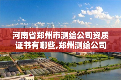 河南省鄭州市測繪公司資質證書有哪些,鄭州測繪公司招聘。