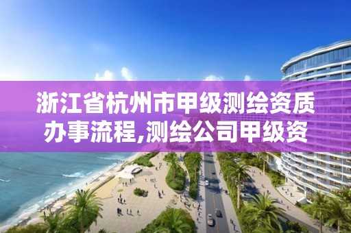 浙江省杭州市甲級測繪資質辦事流程,測繪公司甲級資質是什么?