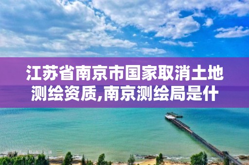 江蘇省南京市國家取消土地測繪資質(zhì),南京測繪局是什么樣的單位