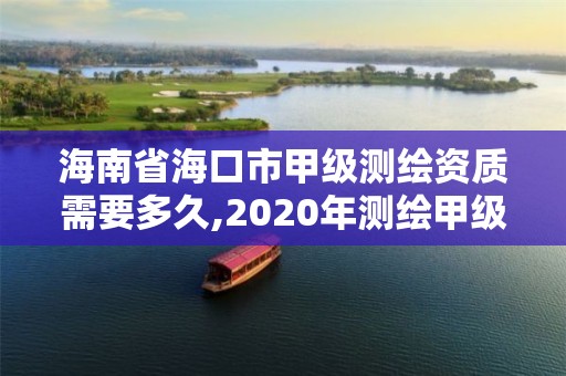 海南省海口市甲級測繪資質需要多久,2020年測繪甲級資質條件