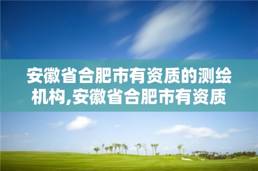 安徽省合肥市有資質(zhì)的測繪機構(gòu),安徽省合肥市有資質(zhì)的測繪機構(gòu)有幾家。