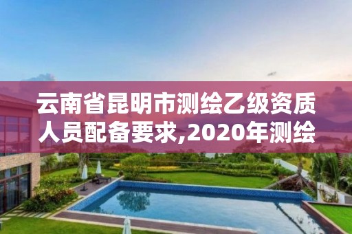 云南省昆明市測繪乙級資質人員配備要求,2020年測繪乙級資質申報條件。