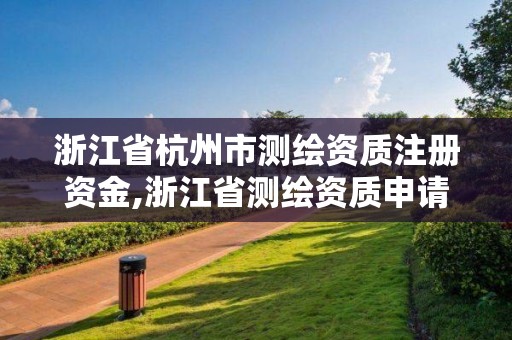 浙江省杭州市測繪資質注冊資金,浙江省測繪資質申請需要什么條件