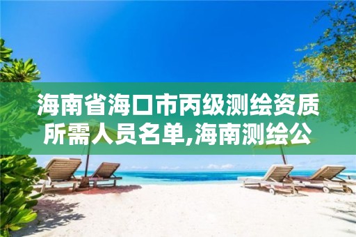 海南省海口市丙級測繪資質所需人員名單,海南測繪公司有多少家。