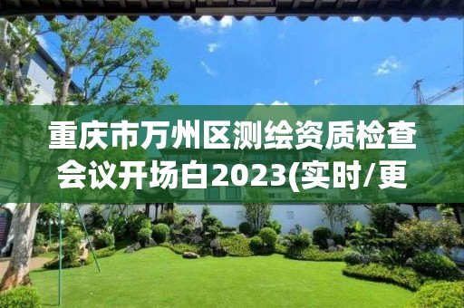 重慶市萬州區測繪資質檢查會議開場白2023(實時/更新中)