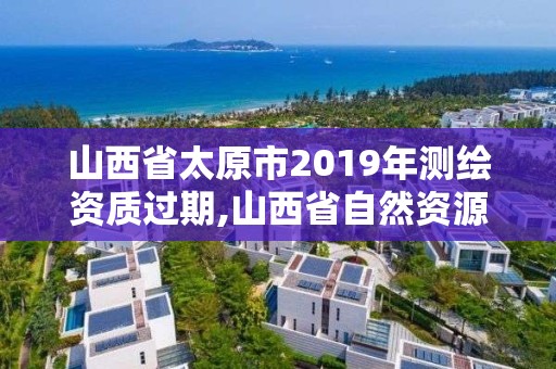 山西省太原市2019年測繪資質過期,山西省自然資源廳測繪資質延期