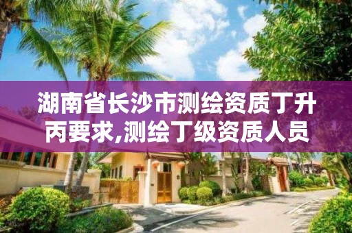 湖南省長沙市測繪資質丁升丙要求,測繪丁級資質人員條件。