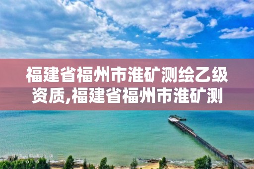 福建省福州市淮礦測繪乙級資質,福建省福州市淮礦測繪乙級資質公司名單。