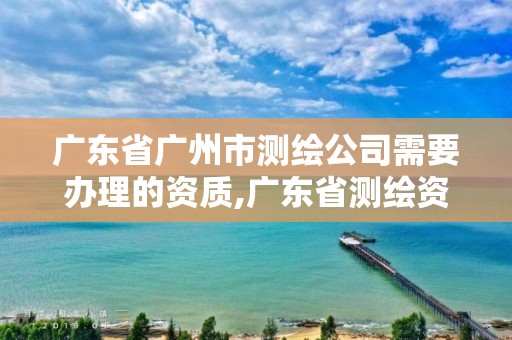 廣東省廣州市測(cè)繪公司需要辦理的資質(zhì),廣東省測(cè)繪資質(zhì)辦理流程。