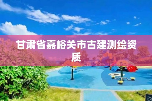 甘肅省嘉峪關市古建測繪資質