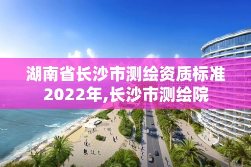 湖南省長沙市測繪資質標準2022年,長沙市測繪院