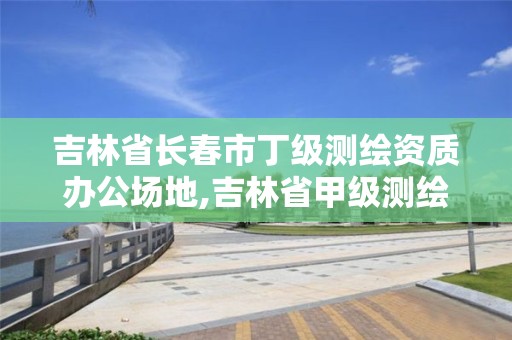 吉林省長春市丁級(jí)測(cè)繪資質(zhì)辦公場(chǎng)地,吉林省甲級(jí)測(cè)繪資質(zhì)單位