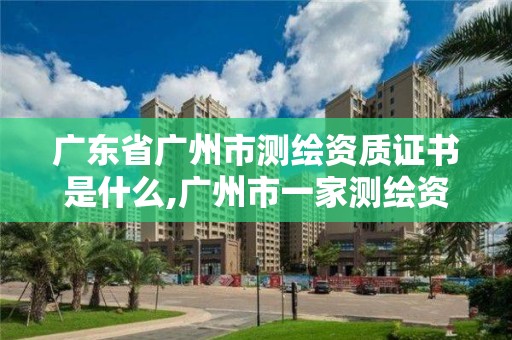 廣東省廣州市測繪資質證書是什么,廣州市一家測繪資質單位。