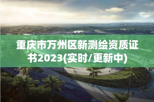 重慶市萬州區新測繪資質證書2023(實時/更新中)