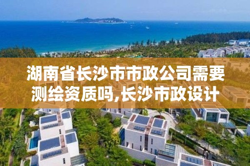 湖南省長沙市市政公司需要測繪資質嗎,長沙市政設計院有限公司。