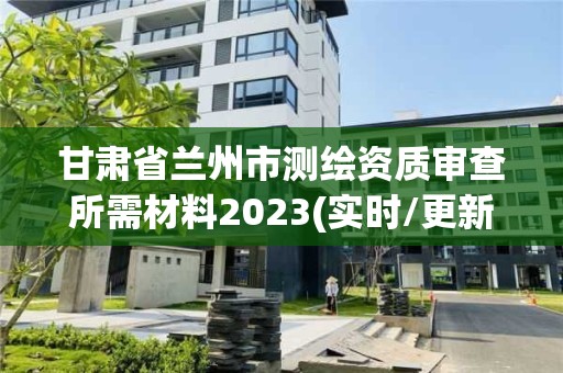 甘肅省蘭州市測繪資質審查所需材料2023(實時/更新中)