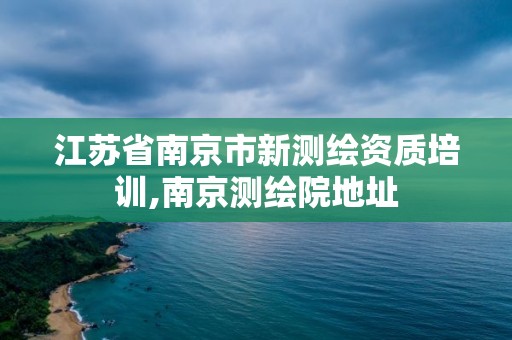 江蘇省南京市新測繪資質培訓,南京測繪院地址