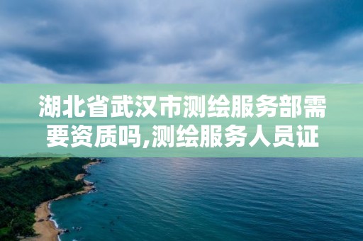 湖北省武漢市測繪服務部需要資質嗎,測繪服務人員證書是什么等級。