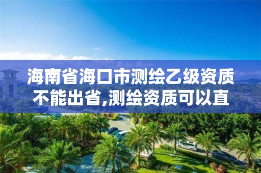 海南省海口市測繪乙級資質不能出省,測繪資質可以直接辦理乙級