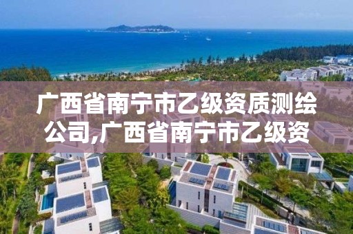 廣西省南寧市乙級資質測繪公司,廣西省南寧市乙級資質測繪公司名單