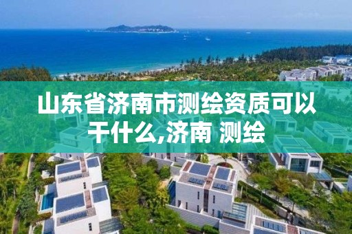 山東省濟南市測繪資質可以干什么,濟南 測繪